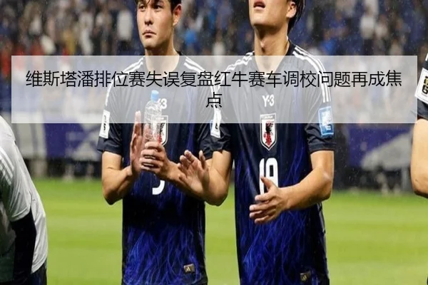 维斯塔潘排位赛失误复盘红牛赛车调校问题再成焦点