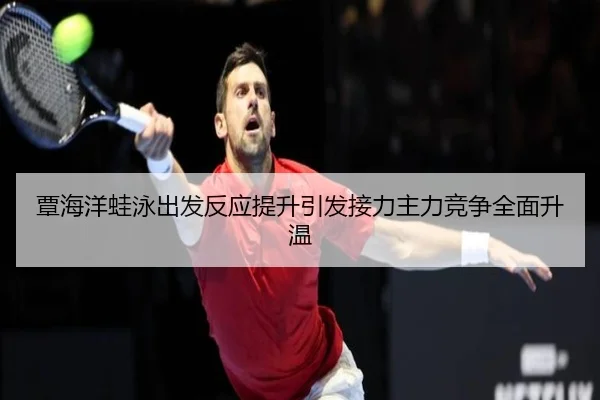 覃海洋蛙泳出发反应提升引发接力主力竞争全面升温